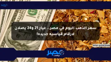 سعر الذهب اليوم في مصر.. عيار 21 و24 يصلان لأرقام قياسية جديدة!